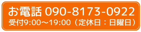 お電話 090-8173-0922 受付9:00〜19:00(定休日:日曜日)